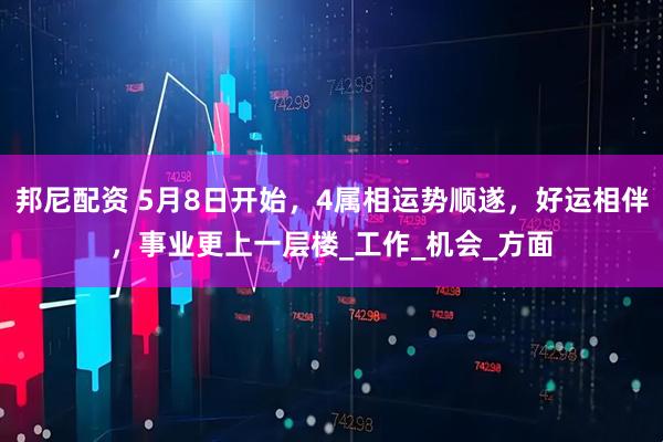 邦尼配资 5月8日开始，4属相运势顺遂，好运相伴，事业更上一层楼_工作_机会_方面