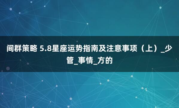 间群策略 5.8星座运势指南及注意事项（上）_少管_事情_方的