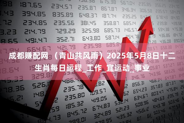 成都赚配网 （青山共风雨）2025年5月8日十二生肖每日运程_工作_宜运动_事业