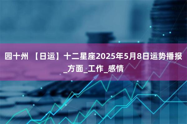 园十州 【日运】十二星座2025年5月8日运势播报_方面_工作_感情