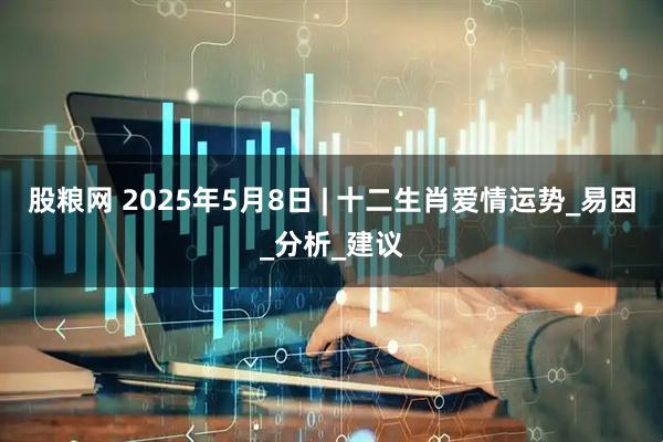 股粮网 2025年5月8日 | 十二生肖爱情运势_易因_分析_建议