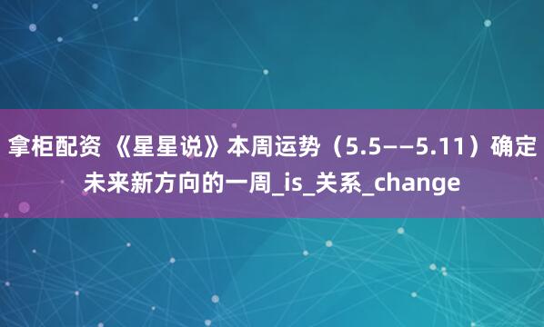 拿柜配资 《星星说》本周运势（5.5——5.11）确定未来新方向的一周_is_关系_change