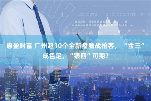惠盈财富 广州超10个全新盘鏖战抢客， “金三”成色足，“银四”可期？