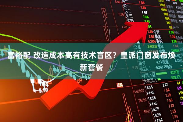 富裕配 改造成本高有技术盲区？皇派门窗发布焕新套餐