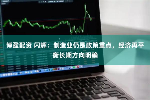 博盈配资 闪辉：制造业仍是政策重点，经济再平衡长期方向明确