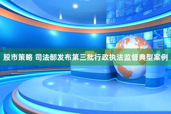 股市策略 司法部发布第三批行政执法监督典型案例