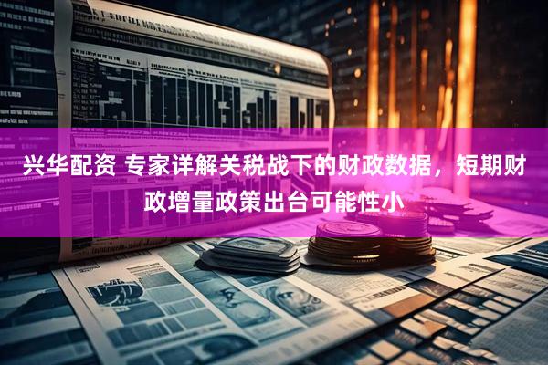 兴华配资 专家详解关税战下的财政数据，短期财政增量政策出台可能性小