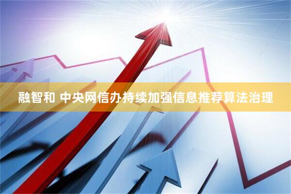 融智和 中央网信办持续加强信息推荐算法治理