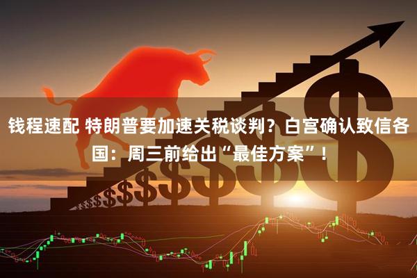 钱程速配 特朗普要加速关税谈判？白宫确认致信各国：周三前给出“最佳方案”！