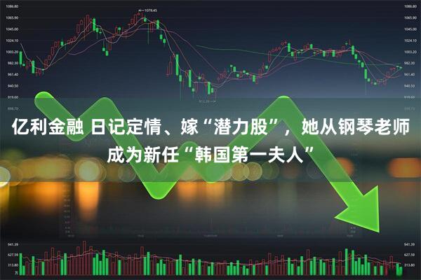 亿利金融 日记定情、嫁“潜力股”，她从钢琴老师成为新任“韩国第一夫人”