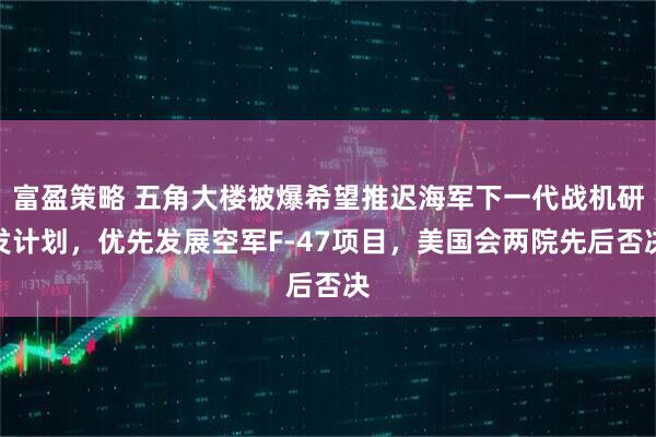 富盈策略 五角大楼被爆希望推迟海军下一代战机研发计划，优先发展空军F-47项目，美国会两院先后否决