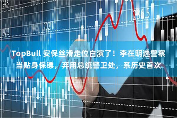 TopBull 安保丝滑走位白演了！李在明选警察当贴身保镖，弃用总统警卫处，系历史首次