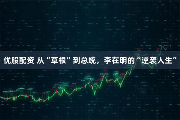 优股配资 从“草根”到总统，李在明的“逆袭人生”