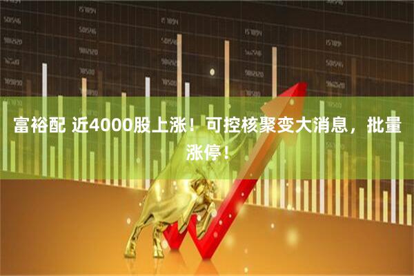 富裕配 近4000股上涨！可控核聚变大消息，批量涨停！