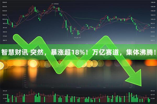 智慧财讯 突然，暴涨超18%！万亿赛道，集体沸腾！