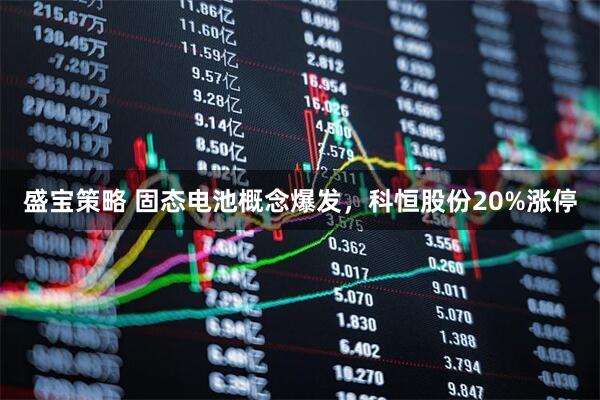 盛宝策略 固态电池概念爆发，科恒股份20%涨停