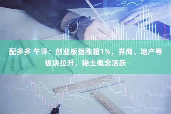 配多多 午评：创业板指涨超1%，券商、地产等板块拉升，稀土概念活跃