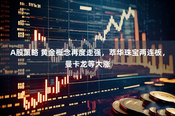 A股策略 黄金概念再度走强，萃华珠宝两连板，曼卡龙等大涨