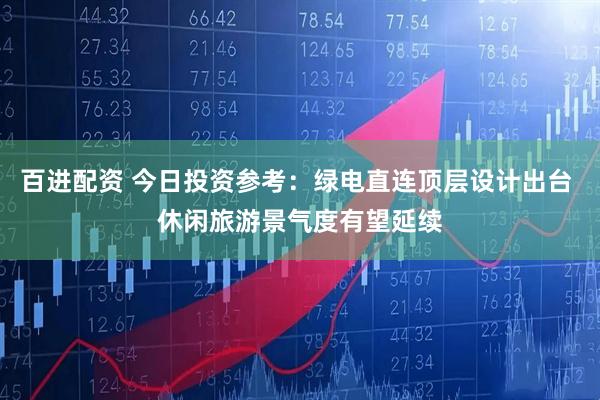 百进配资 今日投资参考：绿电直连顶层设计出台 休闲旅游景气度有望延续
