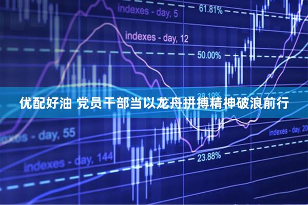 优配好油 党员干部当以龙舟拼搏精神破浪前行