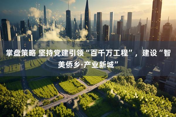 掌盘策略 坚持党建引领“百千万工程”，建设“智美侨乡·产业新城”