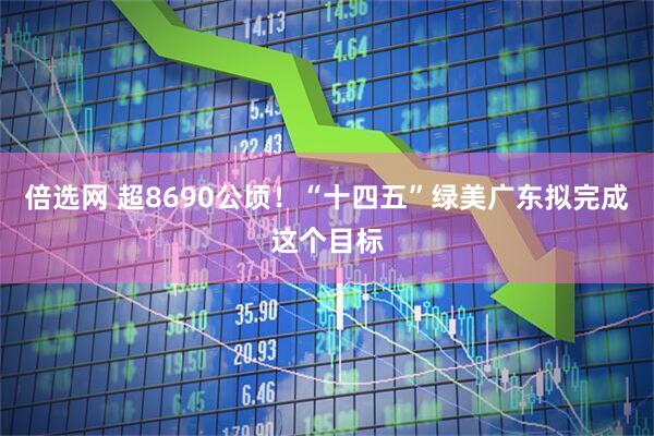 倍选网 超8690公顷！“十四五”绿美广东拟完成这个目标