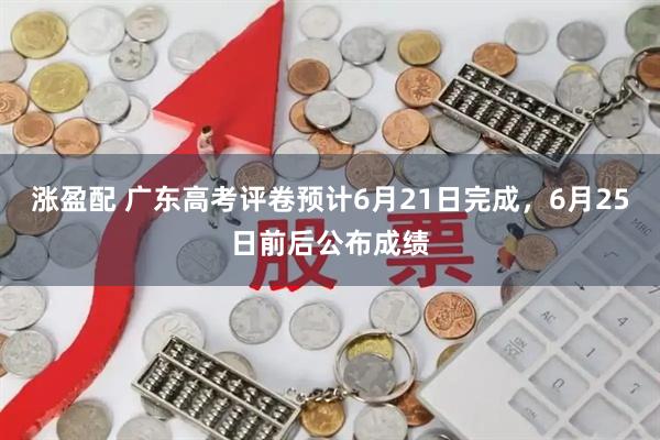涨盈配 广东高考评卷预计6月21日完成，6月25日前后公布成绩