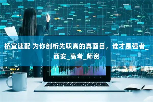 桥宜速配 为你剖析先职高的真面目，谁才是强者_西安_高考_师资