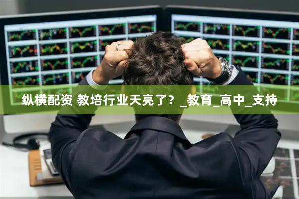 纵横配资 教培行业天亮了？_教育_高中_支持