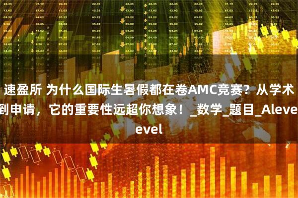 速盈所 为什么国际生暑假都在卷AMC竞赛？从学术到申请，它的重要性远超你想象！_数学_题目_Alevel