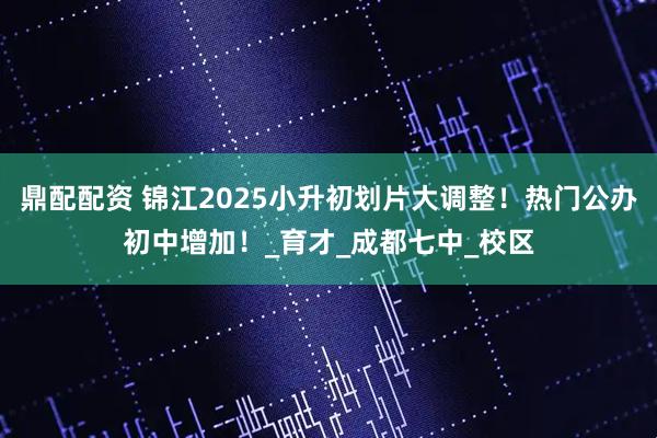 鼎配配资 锦江2025小升初划片大调整！热门公办初中增加！_育才_成都七中_校区