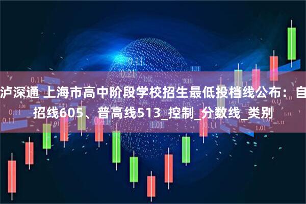 泸深通 上海市高中阶段学校招生最低投档线公布：自招线605、普高线513_控制_分数线_类别