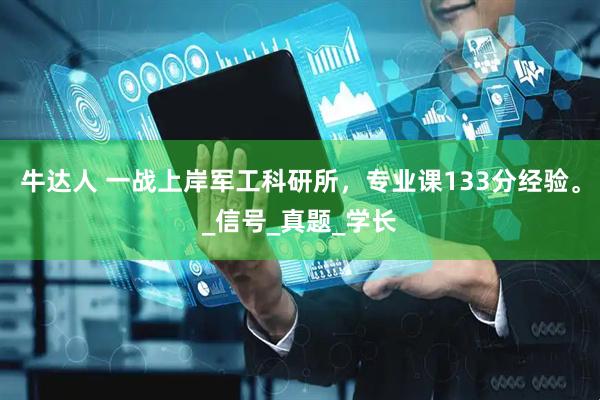牛达人 一战上岸军工科研所，专业课133分经验。_信号_真题_学长