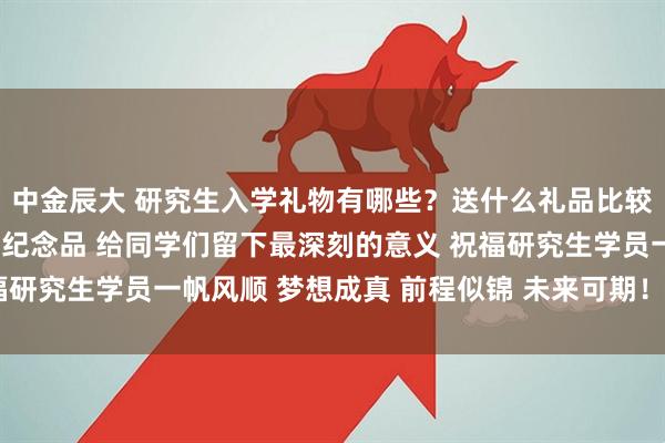 中金辰大 研究生入学礼物有哪些？送什么礼品比较实用？推荐定制伴手礼纪念品 给同学们留下最深刻的意义 祝福研究生学员一帆风顺 梦想成真 前程似锦 未来可期！_学术_生活