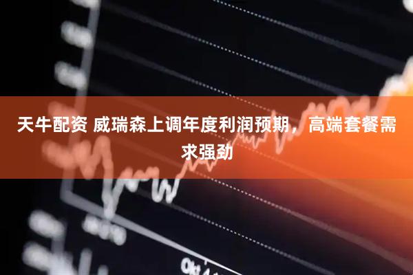 天牛配资 威瑞森上调年度利润预期，高端套餐需求强劲