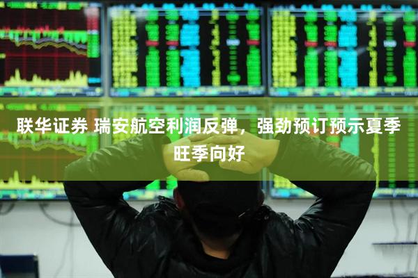 联华证券 瑞安航空利润反弹，强劲预订预示夏季旺季向好