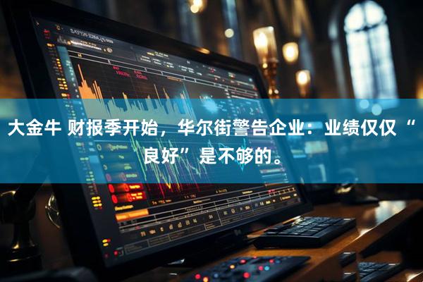 大金牛 财报季开始，华尔街警告企业：业绩仅仅 “良好” 是不够的。