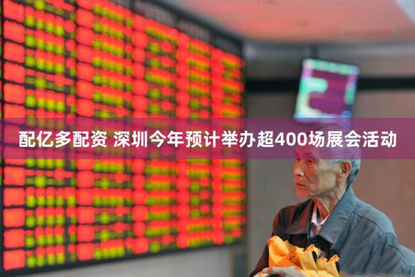 配亿多配资 深圳今年预计举办超400场展会活动