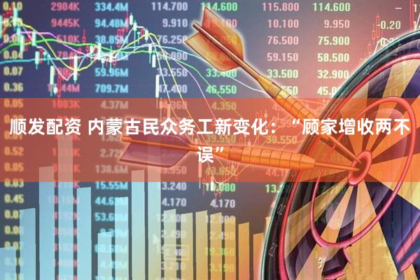顺发配资 内蒙古民众务工新变化：“顾家增收两不误”