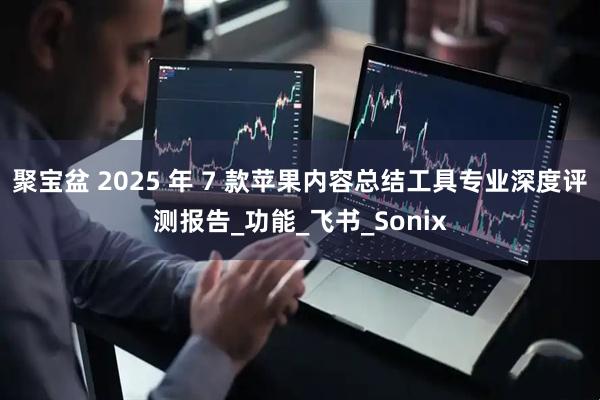 聚宝盆 2025 年 7 款苹果内容总结工具专业深度评测报告_功能_飞书_Sonix