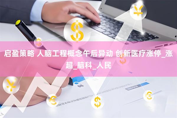 启盈策略 人脑工程概念午后异动 创新医疗涨停_涨超_脑科_人民