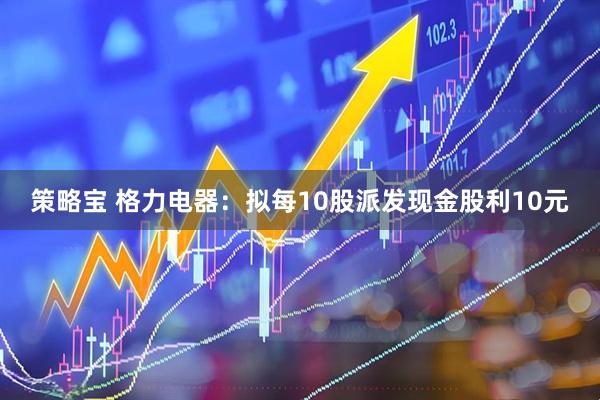 策略宝 格力电器：拟每10股派发现金股利10元