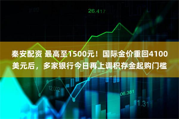 秦安配资 最高至1500元！国际金价重回4100美元后，多家银行今日再上调积存金起购门槛