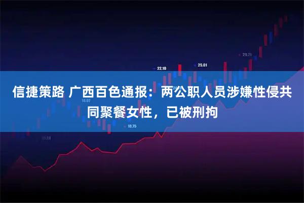 信捷策路 广西百色通报：两公职人员涉嫌性侵共同聚餐女性，已被刑拘