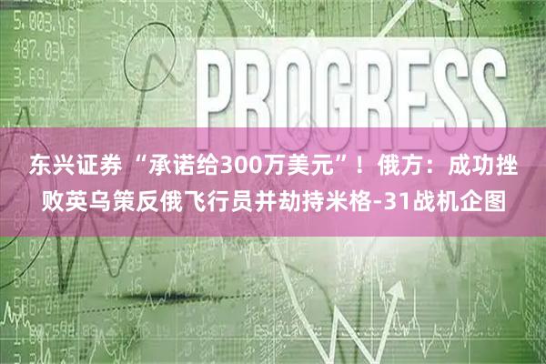东兴证券 “承诺给300万美元”！俄方：成功挫败英乌策反俄飞行员并劫持米格-31战机企图