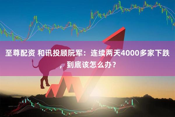 至尊配资 和讯投顾阮军：连续两天4000多家下跌，到底该怎么办？