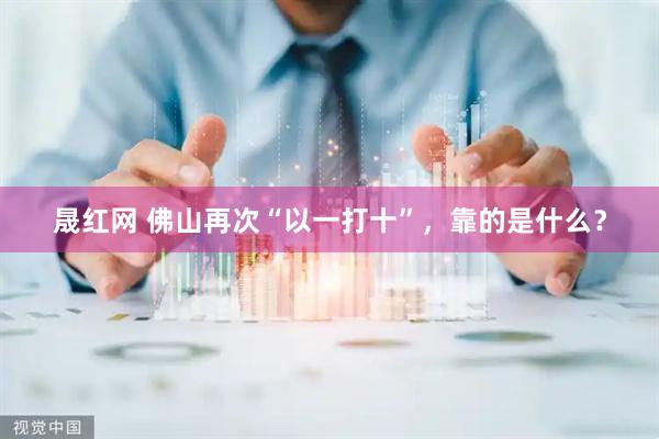 晟红网 佛山再次“以一打十”，靠的是什么？