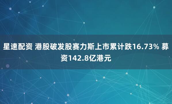 星速配资 港股破发股赛力斯上市累计跌16.73% 募资142.8亿港元
