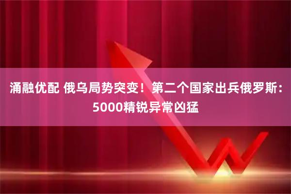 涌融优配 俄乌局势突变！第二个国家出兵俄罗斯：5000精锐异常凶猛
