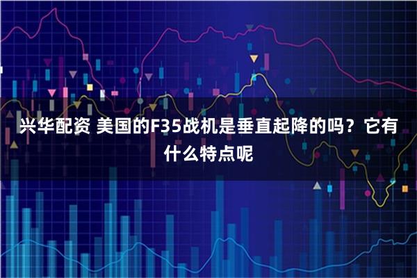 兴华配资 美国的F35战机是垂直起降的吗？它有什么特点呢